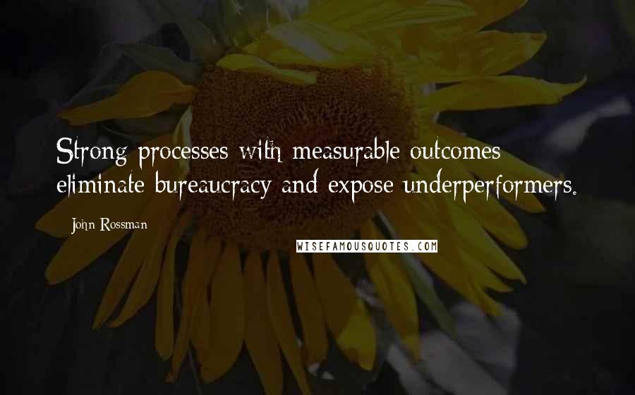 John Rossman Quotes: Strong processes with measurable outcomes eliminate bureaucracy and expose underperformers.