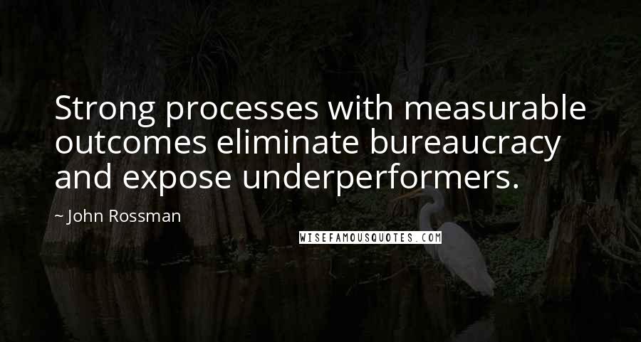 John Rossman Quotes: Strong processes with measurable outcomes eliminate bureaucracy and expose underperformers.