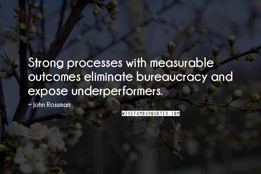 John Rossman Quotes: Strong processes with measurable outcomes eliminate bureaucracy and expose underperformers.