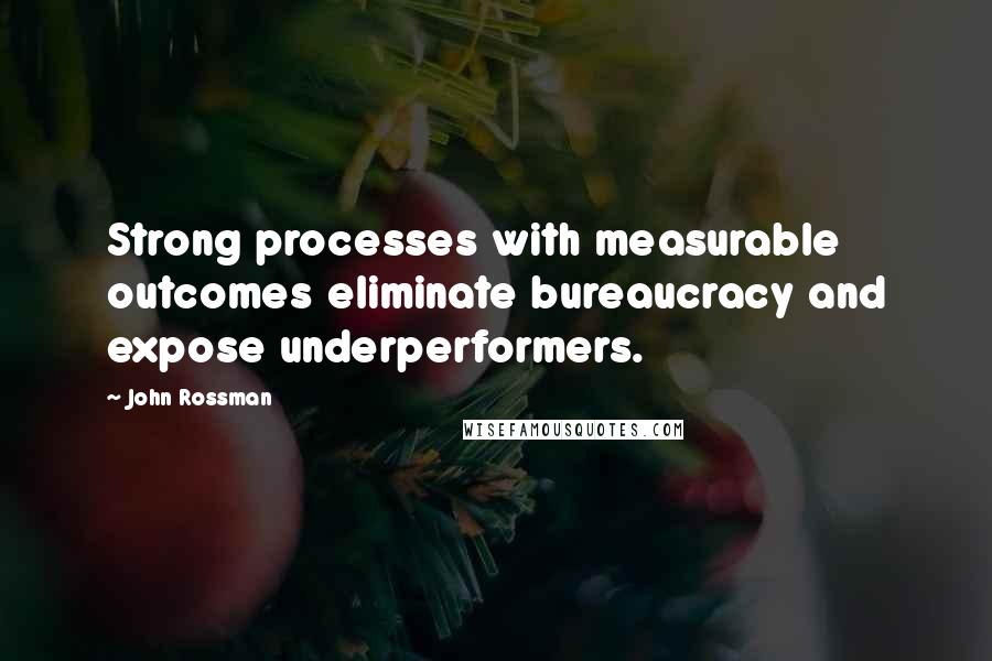 John Rossman Quotes: Strong processes with measurable outcomes eliminate bureaucracy and expose underperformers.