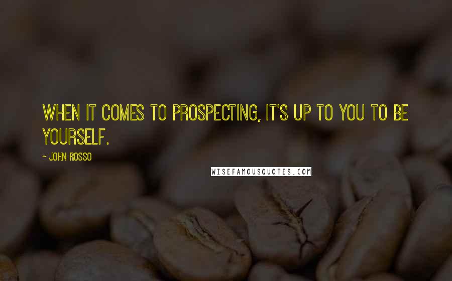 John Rosso Quotes: When it comes to prospecting, it's up to you to be yourself.