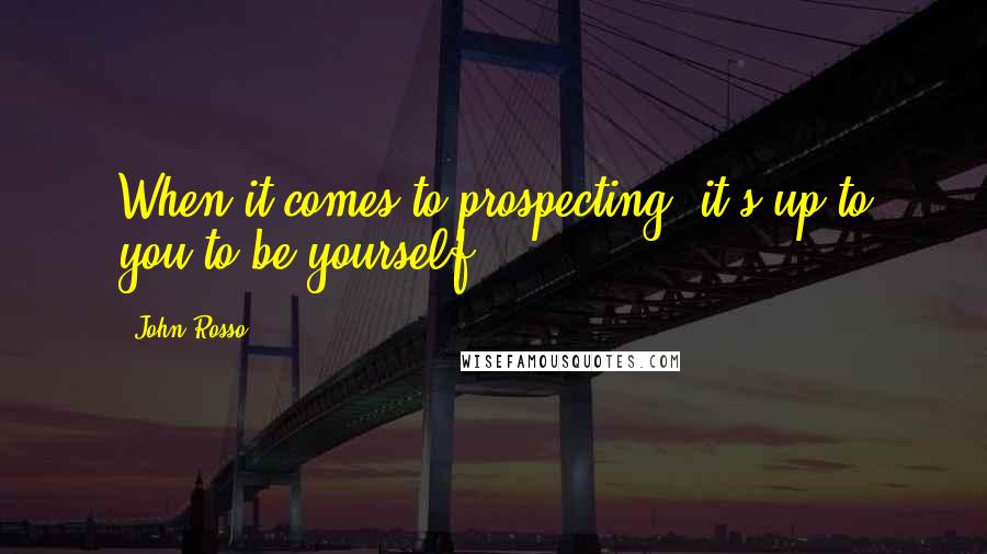 John Rosso Quotes: When it comes to prospecting, it's up to you to be yourself.