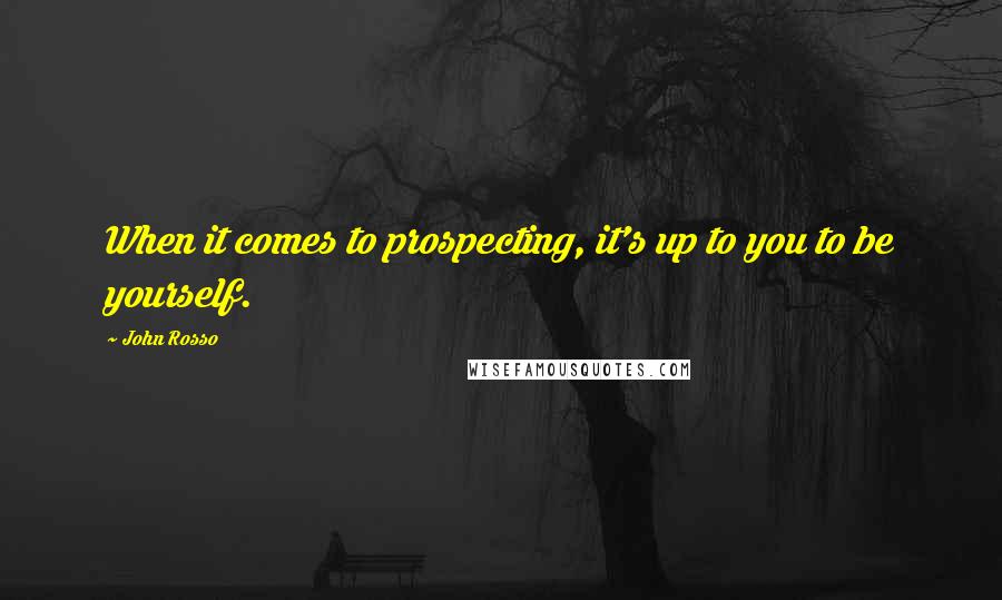 John Rosso Quotes: When it comes to prospecting, it's up to you to be yourself.