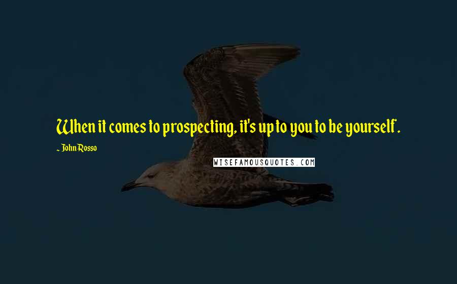 John Rosso Quotes: When it comes to prospecting, it's up to you to be yourself.