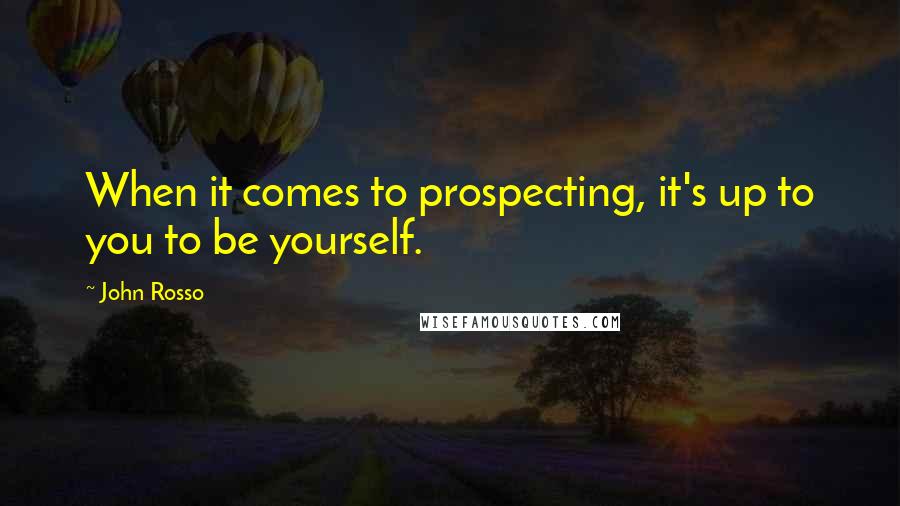 John Rosso Quotes: When it comes to prospecting, it's up to you to be yourself.