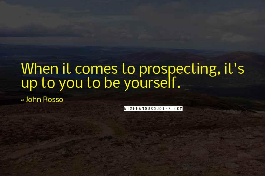 John Rosso Quotes: When it comes to prospecting, it's up to you to be yourself.