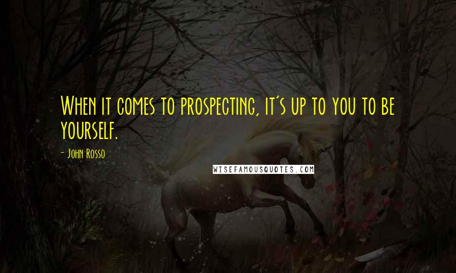 John Rosso Quotes: When it comes to prospecting, it's up to you to be yourself.