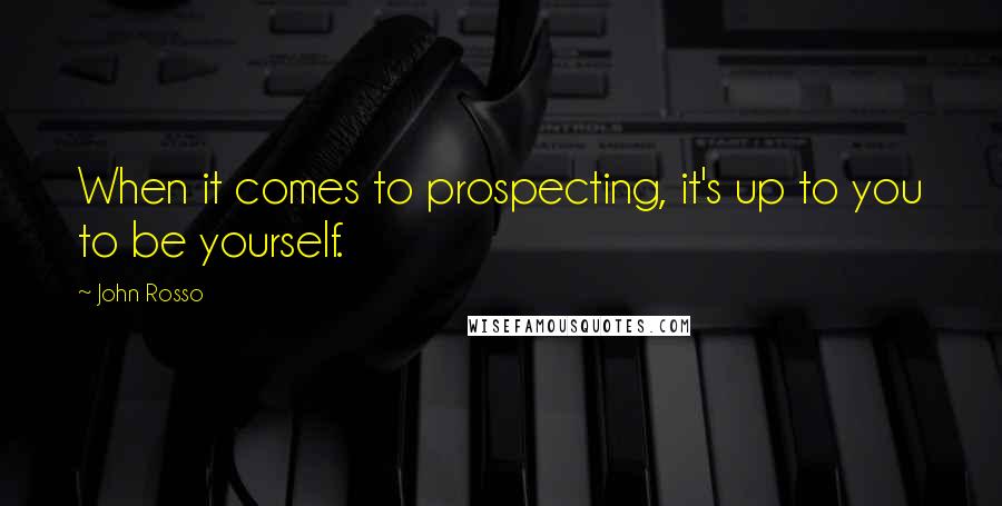 John Rosso Quotes: When it comes to prospecting, it's up to you to be yourself.