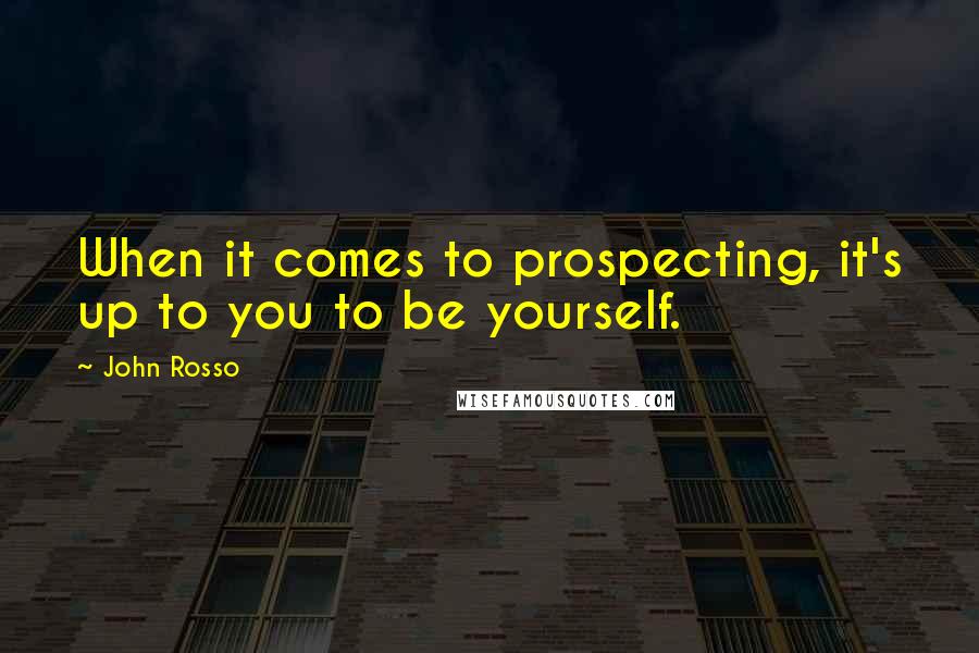 John Rosso Quotes: When it comes to prospecting, it's up to you to be yourself.