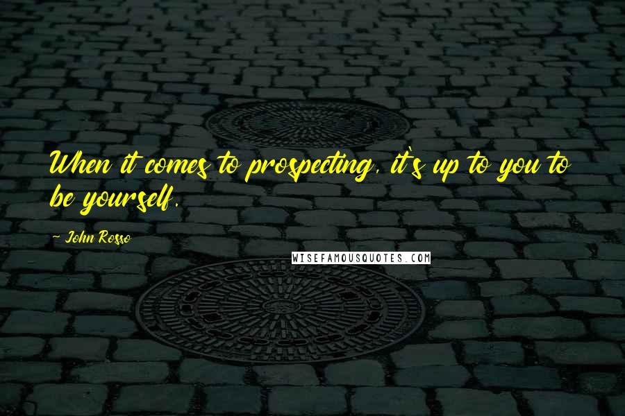 John Rosso Quotes: When it comes to prospecting, it's up to you to be yourself.