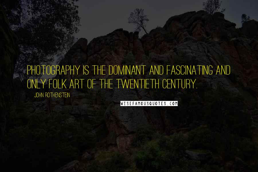 John Rothenstein Quotes: Photography is the dominant and fascinating and only folk art of the twentieth century.