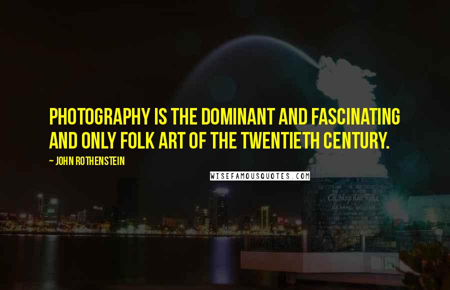 John Rothenstein Quotes: Photography is the dominant and fascinating and only folk art of the twentieth century.