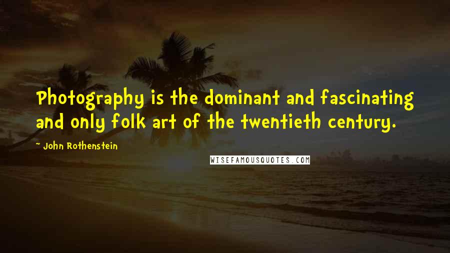 John Rothenstein Quotes: Photography is the dominant and fascinating and only folk art of the twentieth century.