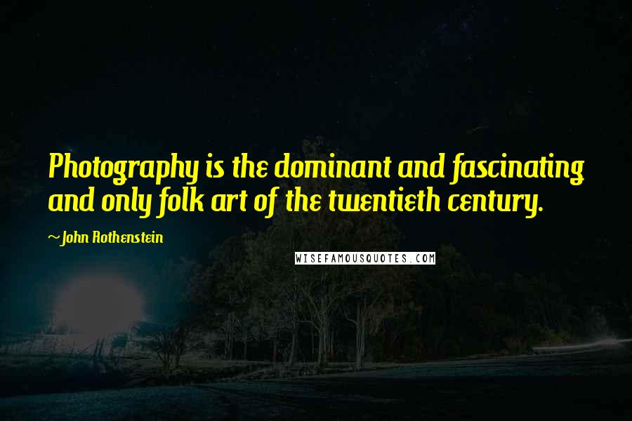 John Rothenstein Quotes: Photography is the dominant and fascinating and only folk art of the twentieth century.