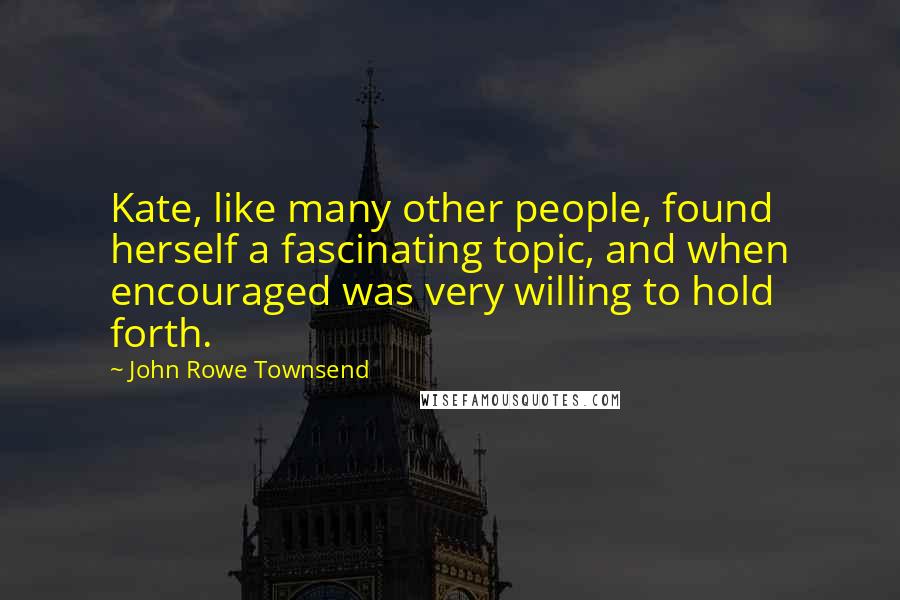 John Rowe Townsend Quotes: Kate, like many other people, found herself a fascinating topic, and when encouraged was very willing to hold forth.