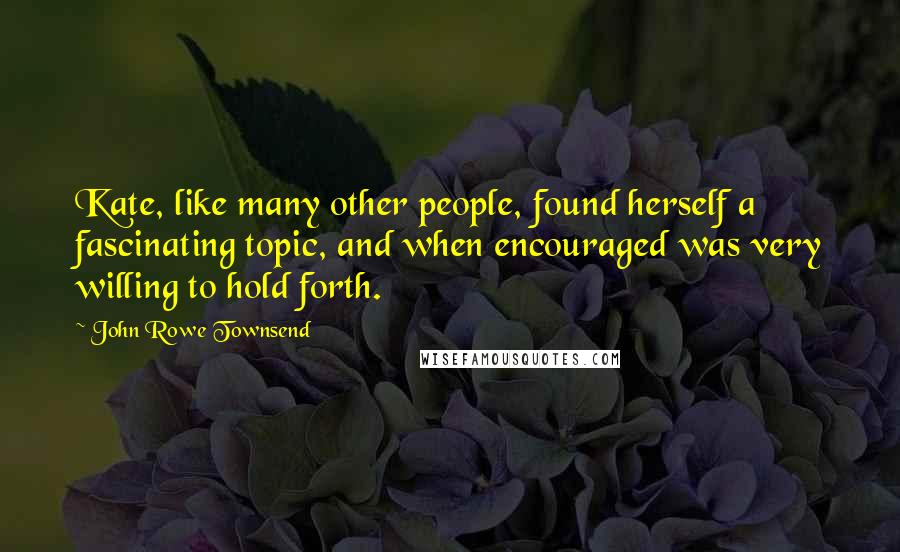 John Rowe Townsend Quotes: Kate, like many other people, found herself a fascinating topic, and when encouraged was very willing to hold forth.