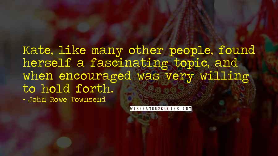 John Rowe Townsend Quotes: Kate, like many other people, found herself a fascinating topic, and when encouraged was very willing to hold forth.