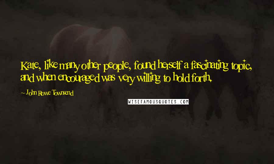 John Rowe Townsend Quotes: Kate, like many other people, found herself a fascinating topic, and when encouraged was very willing to hold forth.