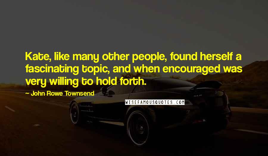 John Rowe Townsend Quotes: Kate, like many other people, found herself a fascinating topic, and when encouraged was very willing to hold forth.