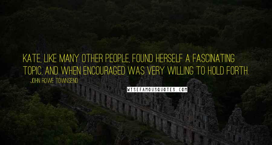 John Rowe Townsend Quotes: Kate, like many other people, found herself a fascinating topic, and when encouraged was very willing to hold forth.