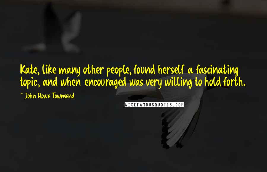 John Rowe Townsend Quotes: Kate, like many other people, found herself a fascinating topic, and when encouraged was very willing to hold forth.