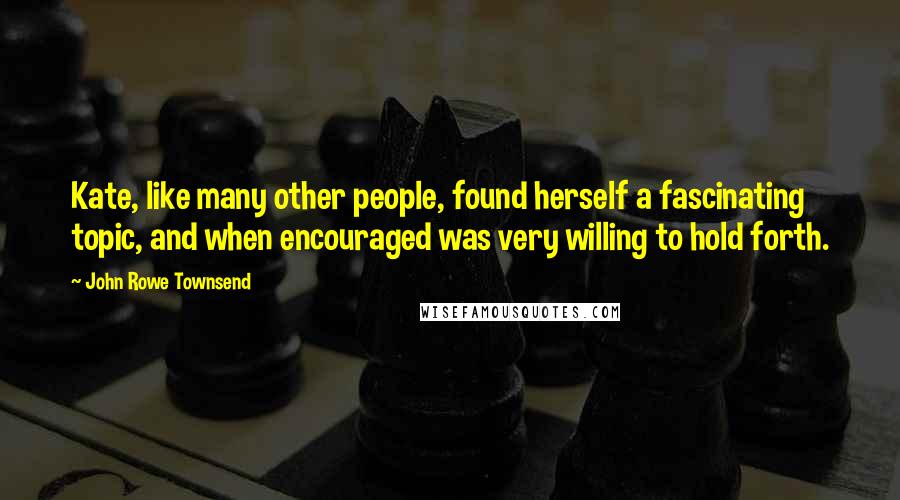 John Rowe Townsend Quotes: Kate, like many other people, found herself a fascinating topic, and when encouraged was very willing to hold forth.