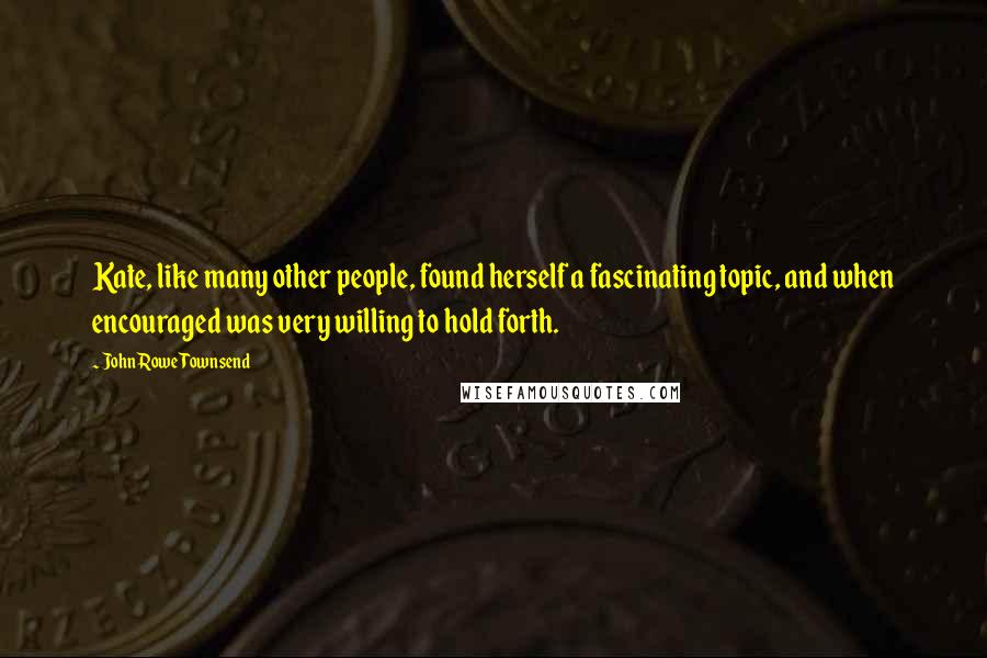 John Rowe Townsend Quotes: Kate, like many other people, found herself a fascinating topic, and when encouraged was very willing to hold forth.