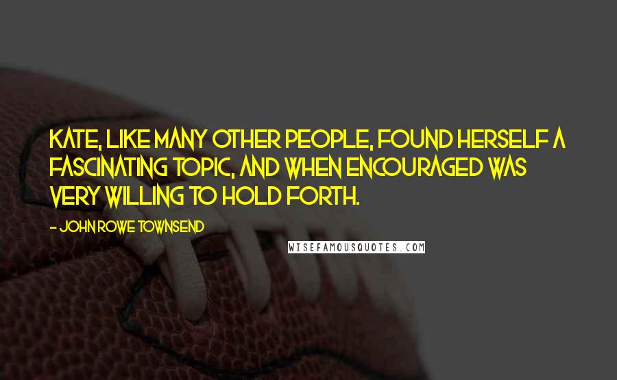 John Rowe Townsend Quotes: Kate, like many other people, found herself a fascinating topic, and when encouraged was very willing to hold forth.