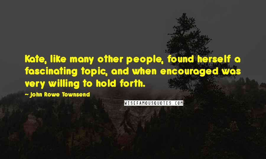 John Rowe Townsend Quotes: Kate, like many other people, found herself a fascinating topic, and when encouraged was very willing to hold forth.