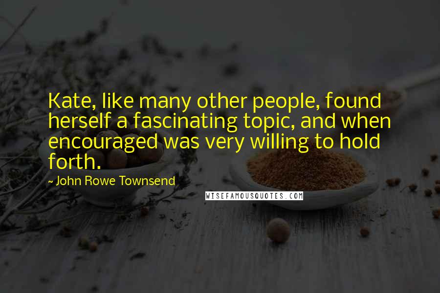 John Rowe Townsend Quotes: Kate, like many other people, found herself a fascinating topic, and when encouraged was very willing to hold forth.