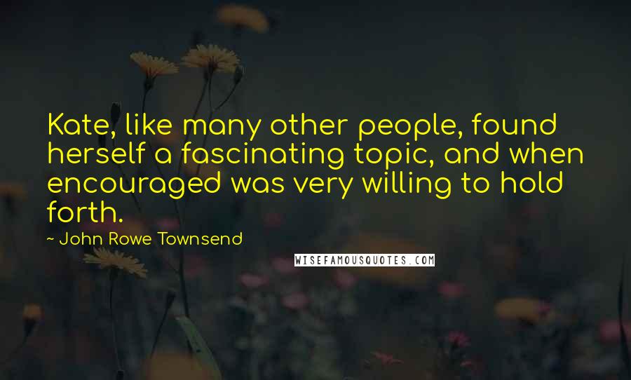 John Rowe Townsend Quotes: Kate, like many other people, found herself a fascinating topic, and when encouraged was very willing to hold forth.