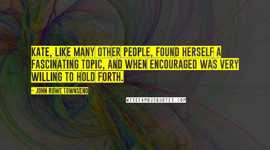 John Rowe Townsend Quotes: Kate, like many other people, found herself a fascinating topic, and when encouraged was very willing to hold forth.
