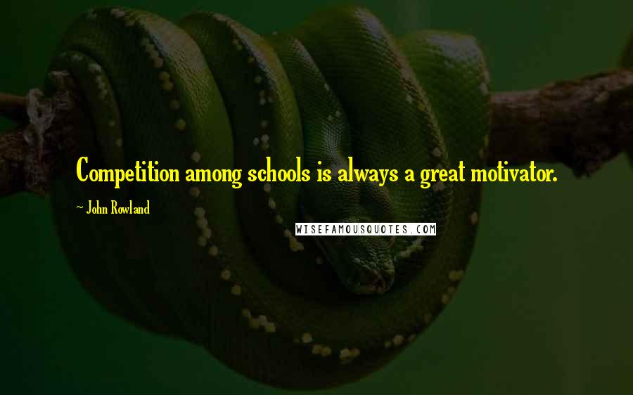 John Rowland Quotes: Competition among schools is always a great motivator.