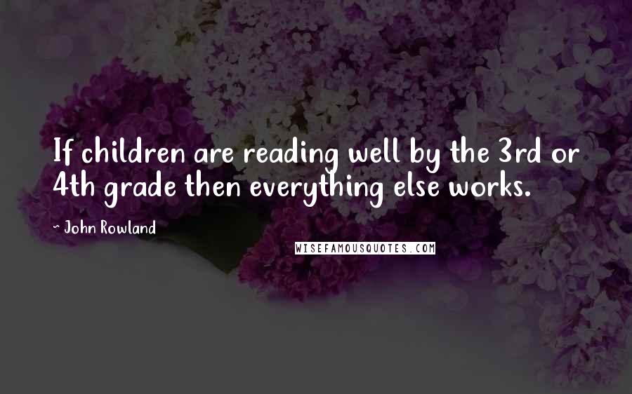 John Rowland Quotes: If children are reading well by the 3rd or 4th grade then everything else works.