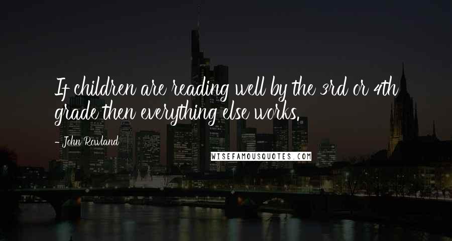 John Rowland Quotes: If children are reading well by the 3rd or 4th grade then everything else works.