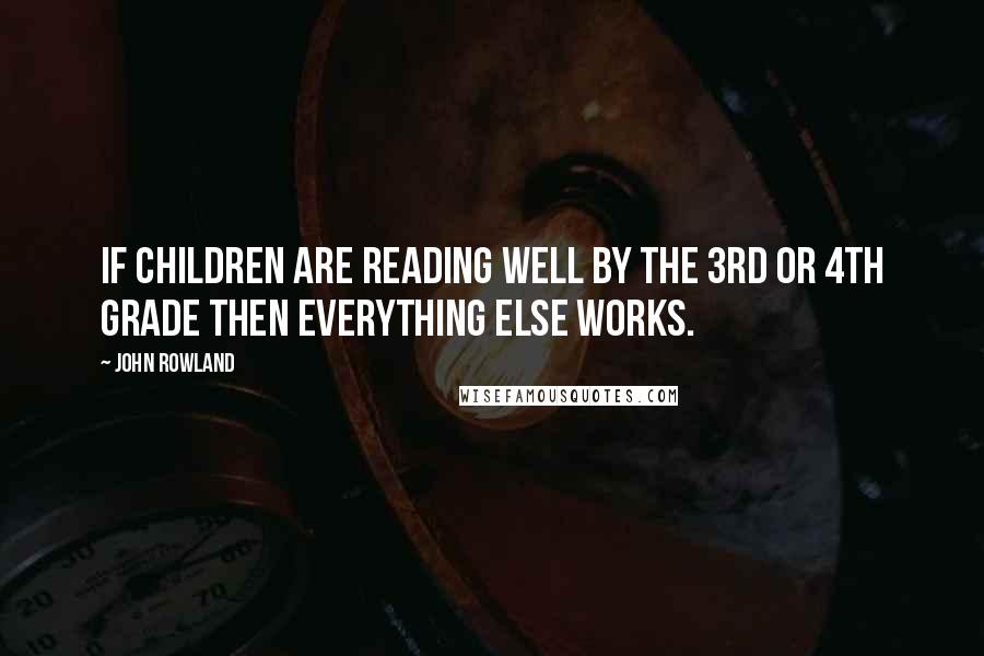John Rowland Quotes: If children are reading well by the 3rd or 4th grade then everything else works.