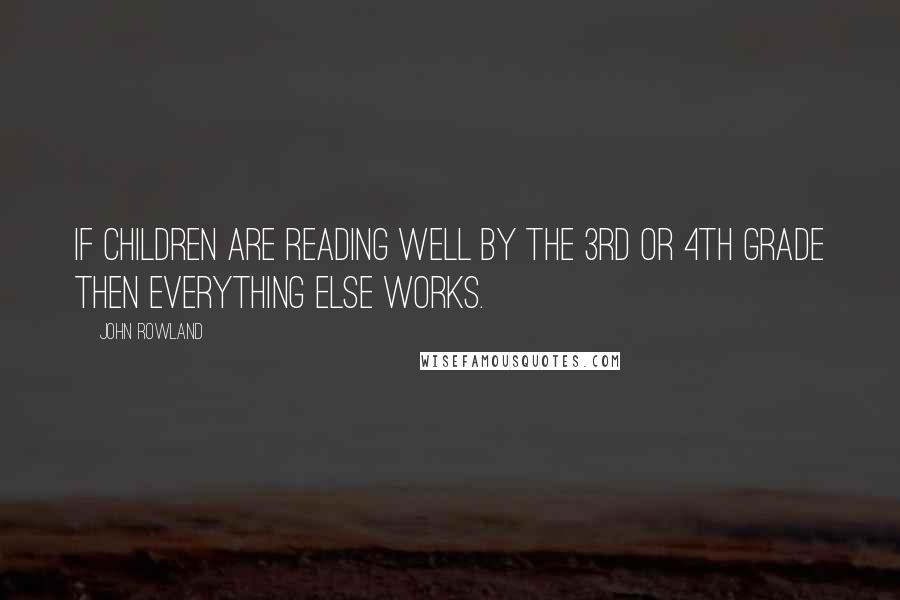 John Rowland Quotes: If children are reading well by the 3rd or 4th grade then everything else works.