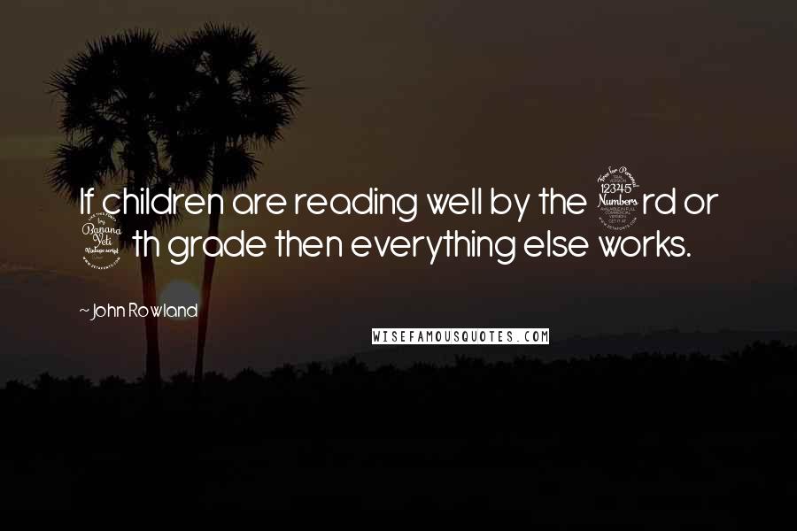 John Rowland Quotes: If children are reading well by the 3rd or 4th grade then everything else works.