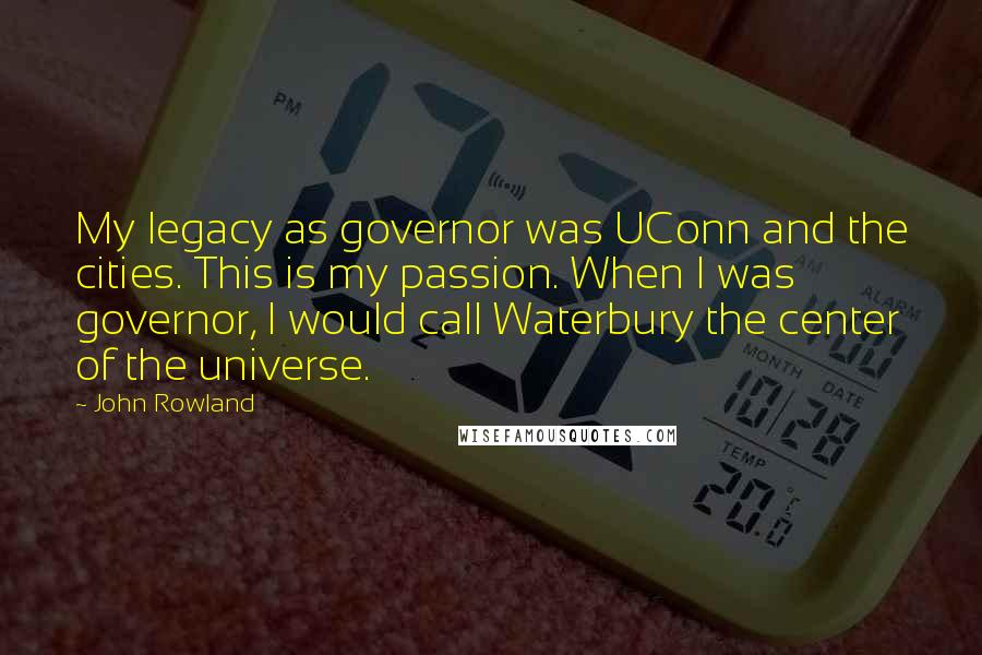 John Rowland Quotes: My legacy as governor was UConn and the cities. This is my passion. When I was governor, I would call Waterbury the center of the universe.