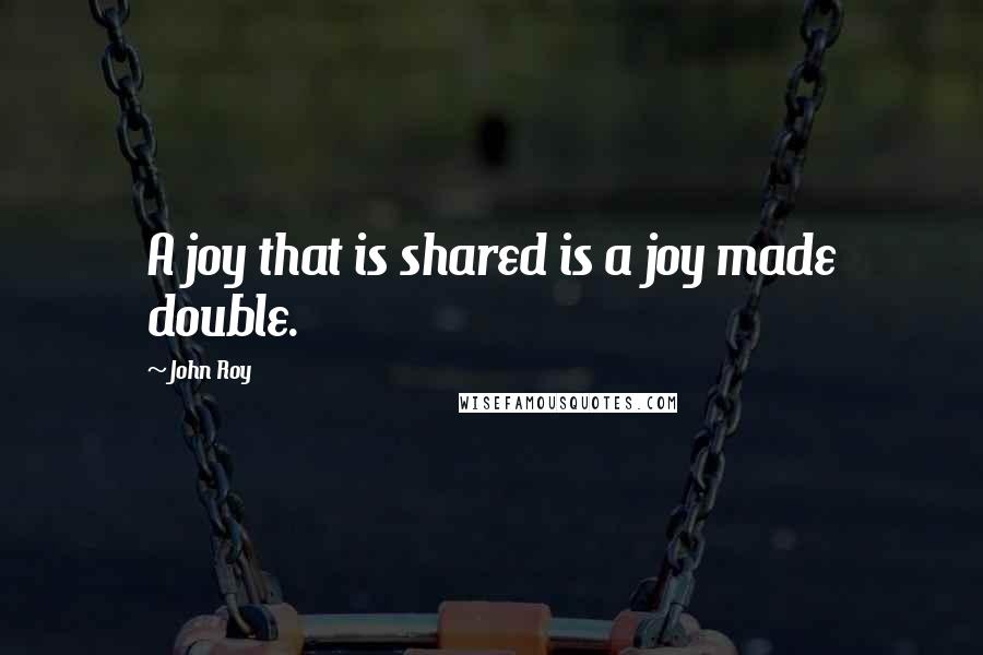 John Roy Quotes: A joy that is shared is a joy made double.