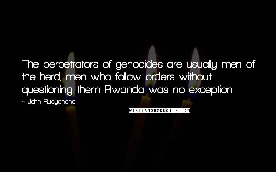 John Rucyahana Quotes: The perpetrators of genocides are usually men of the herd, men who follow orders without questioning them. Rwanda was no exception.