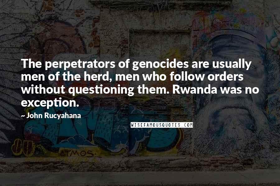 John Rucyahana Quotes: The perpetrators of genocides are usually men of the herd, men who follow orders without questioning them. Rwanda was no exception.