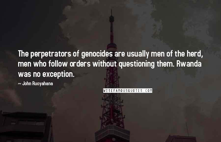 John Rucyahana Quotes: The perpetrators of genocides are usually men of the herd, men who follow orders without questioning them. Rwanda was no exception.
