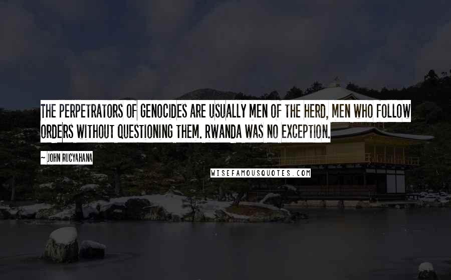 John Rucyahana Quotes: The perpetrators of genocides are usually men of the herd, men who follow orders without questioning them. Rwanda was no exception.