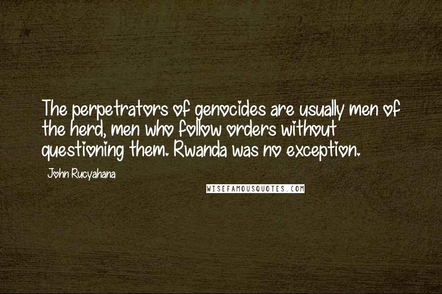 John Rucyahana Quotes: The perpetrators of genocides are usually men of the herd, men who follow orders without questioning them. Rwanda was no exception.