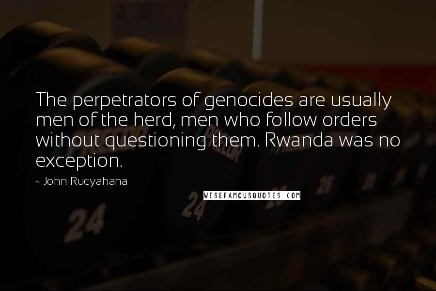John Rucyahana Quotes: The perpetrators of genocides are usually men of the herd, men who follow orders without questioning them. Rwanda was no exception.