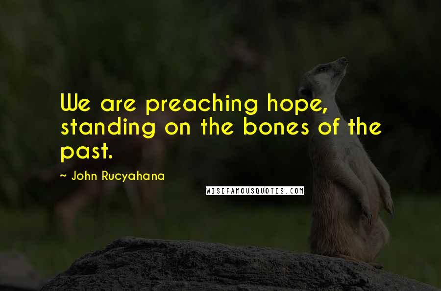 John Rucyahana Quotes: We are preaching hope, standing on the bones of the past.