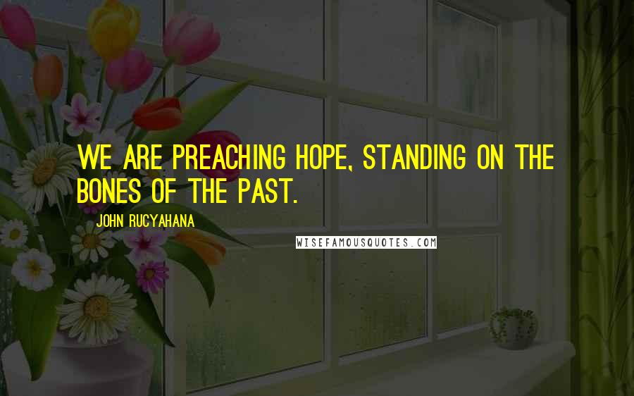John Rucyahana Quotes: We are preaching hope, standing on the bones of the past.