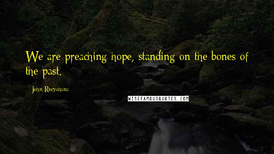 John Rucyahana Quotes: We are preaching hope, standing on the bones of the past.