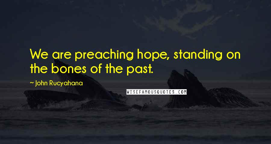 John Rucyahana Quotes: We are preaching hope, standing on the bones of the past.